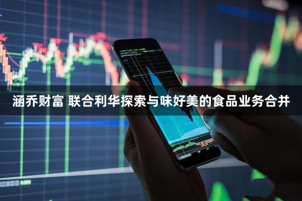 涵乔财富 联合利华探索与味好美的食品业务合并
