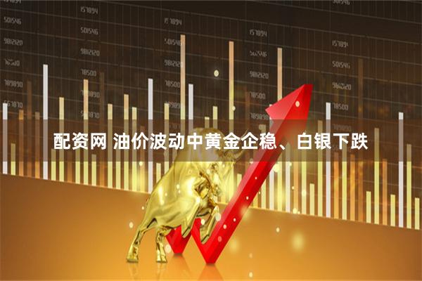 配资网 油价波动中黄金企稳、白银下跌