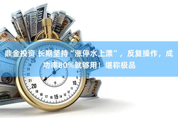 鼎金投资 长期坚持“涨停水上漂”，反复操作，成功率80%就够用！堪称极品