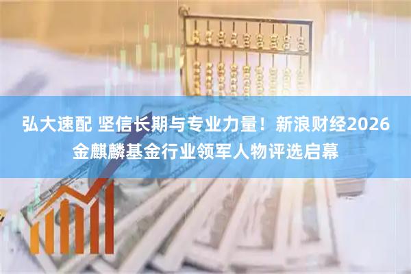 弘大速配 坚信长期与专业力量！新浪财经2026金麒麟基金行业领军人物评选启幕