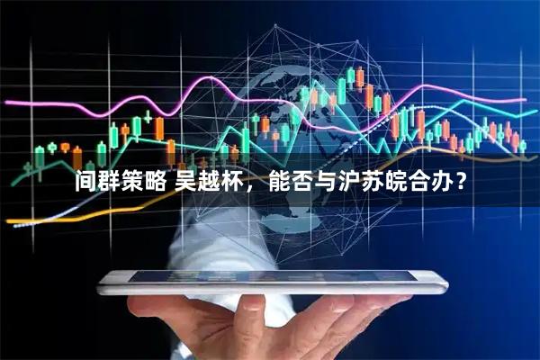 间群策略 吴越杯，能否与沪苏皖合办？
