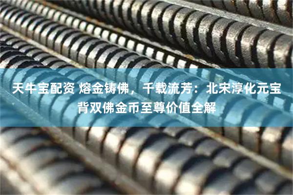 天牛宝配资 熔金铸佛，千载流芳：北宋淳化元宝背双佛金币至尊价值全解