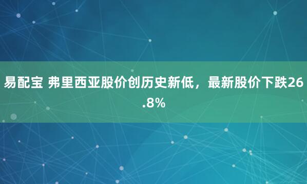 易配宝 弗里西亚股价创历史新低，最新股价下跌26.8%