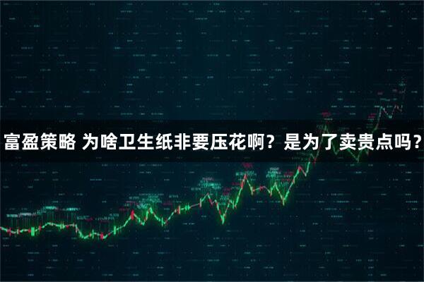 富盈策略 为啥卫生纸非要压花啊？是为了卖贵点吗？