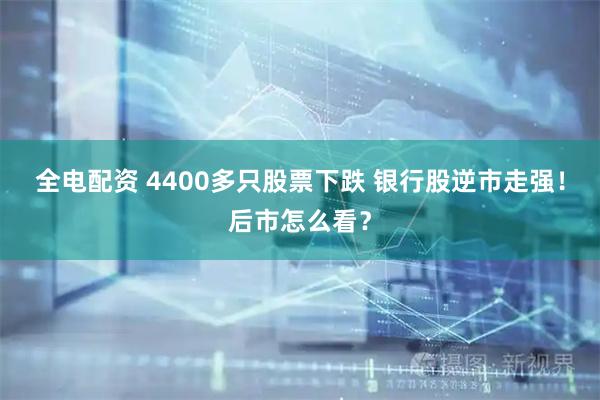 全电配资 4400多只股票下跌 银行股逆市走强！后市怎么看？