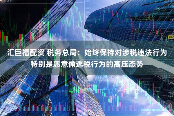 汇巨福配资 税务总局：始终保持对涉税违法行为特别是恶意偷逃税行为的高压态势