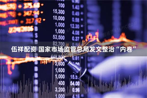 伍祥配资 国家市场监管总局发文整治“内卷”