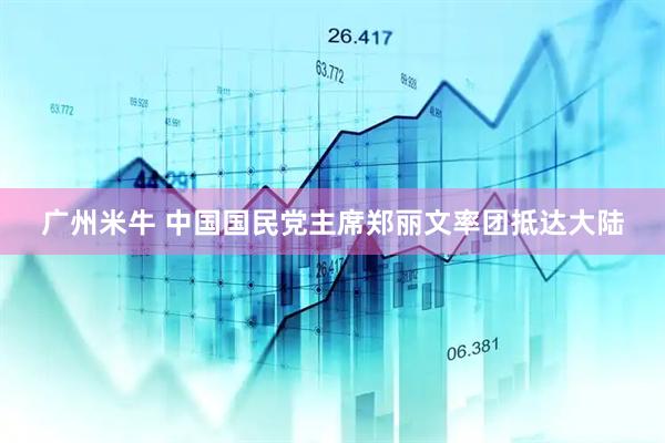 广州米牛 中国国民党主席郑丽文率团抵达大陆