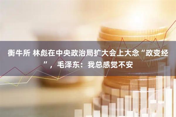 衡牛所 林彪在中央政治局扩大会上大念“政变经”，毛泽东：我总感觉不安