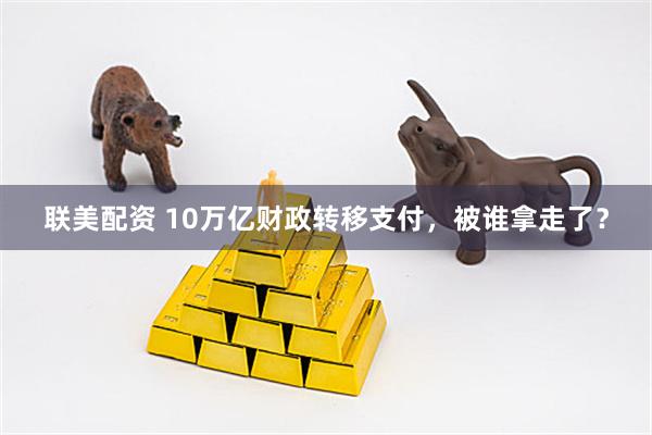 联美配资 10万亿财政转移支付，被谁拿走了？