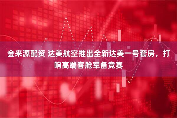 金来源配资 达美航空推出全新达美一号套房，打响高端客舱军备竞赛