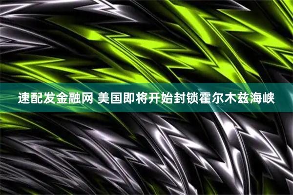 速配发金融网 美国即将开始封锁霍尔木兹海峡