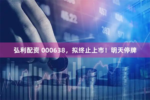 弘利配资 000638，拟终止上市！明天停牌