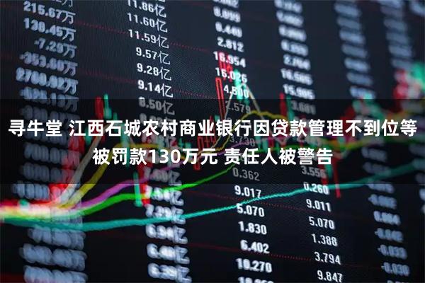 寻牛堂 江西石城农村商业银行因贷款管理不到位等被罚款130万元 责任人被警告