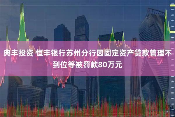 典丰投资 恒丰银行苏州分行因固定资产贷款管理不到位等被罚款80万元