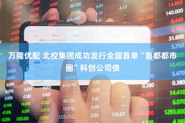 万隆优配 北控集团成功发行全国首单“首都都市圈”科创公司债