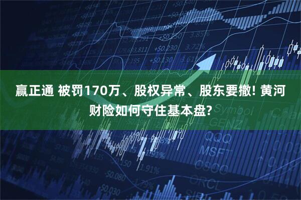 赢正通 被罚170万、股权异常、股东要撤! 黄河财险如何守住基本盘?