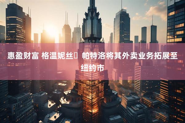 惠盈财富 格温妮丝・帕特洛将其外卖业务拓展至纽约市