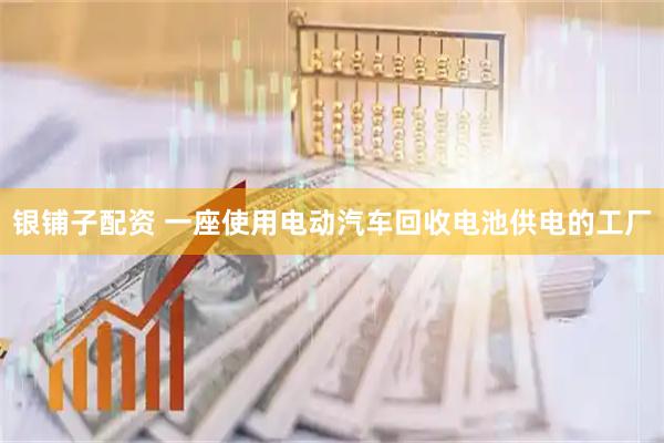 银铺子配资 一座使用电动汽车回收电池供电的工厂