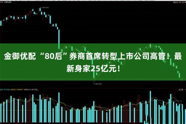金御优配 “80后”券商首席转型上市公司高管！最新身家25亿元！