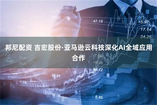 邦尼配资 吉宏股份·亚马逊云科技深化AI全域应用合作
