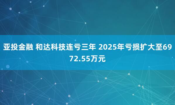 亚投金融 和达科技连亏三年 2025年亏损扩大至6972.55万元