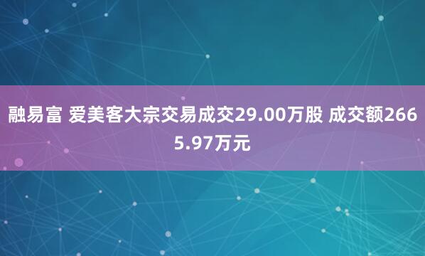 融易富 爱美客大宗交易成交29.00万股 成交额2665.97万元