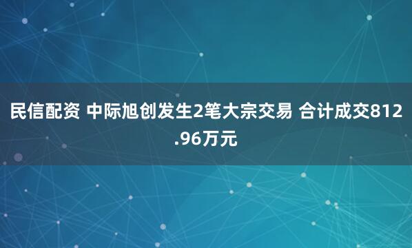 民信配资 中际旭创发生2笔大宗交易 合计成交812.96万元