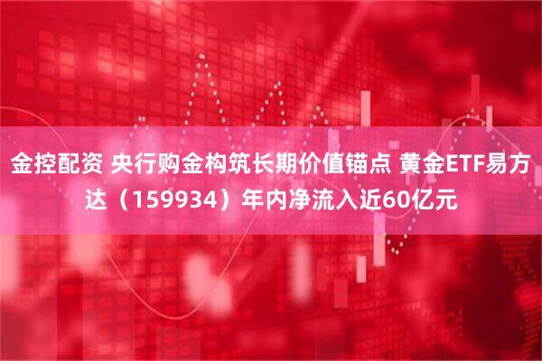 金控配资 央行购金构筑长期价值锚点 黄金ETF易方达（159934）年内净流入近60亿元